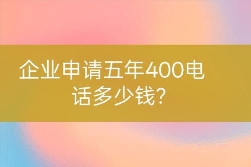 企業(yè)申請五年400電話多少錢？
