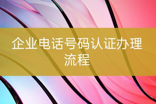 企業(yè)電話(huà)號(hào)碼認(rèn)證辦理流程