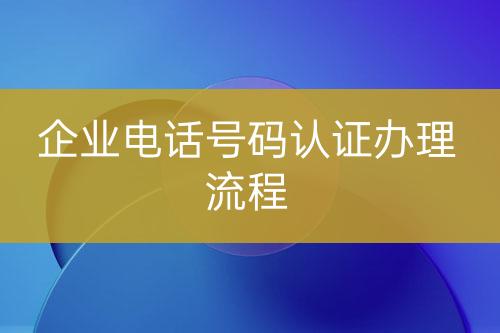 企業(yè)電話號碼認(rèn)證辦理流程