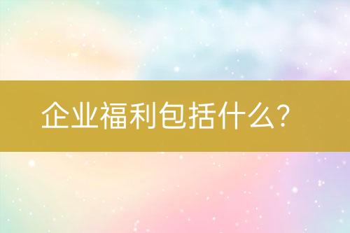 企業(yè)福利包括什么？