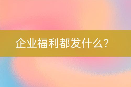 企業(yè)福利都發(fā)什么？