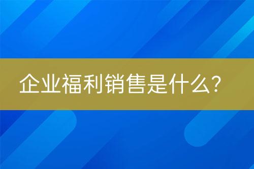 企業(yè)福利銷售是什么？