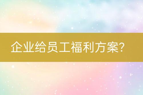企業(yè)給員工福利方案？