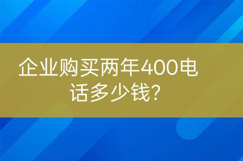 企業(yè)購買兩年400電話多少錢？