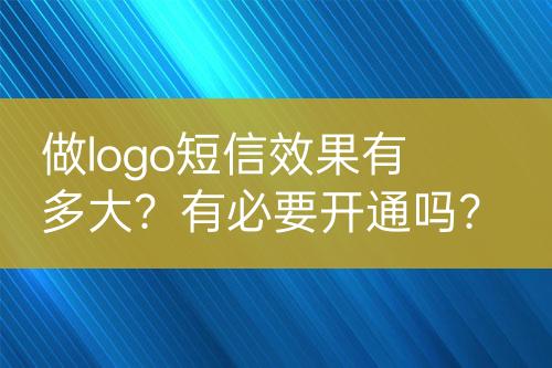 做logo短信效果有多大？有必要開通嗎？