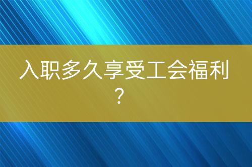 入職多久享受工會福利？