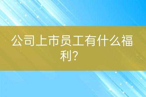 公司上市員工有什么福利？