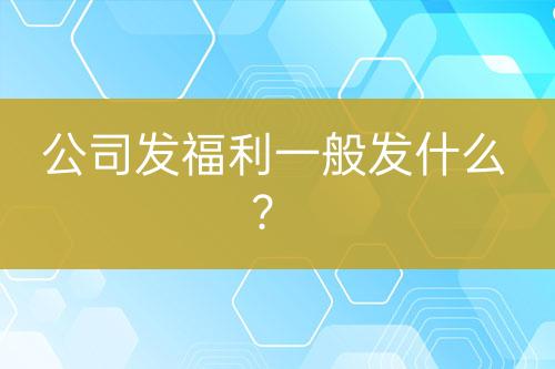 公司發(fā)福利一般發(fā)什么？