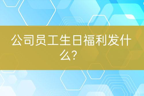 公司員工生日福利發(fā)什么？