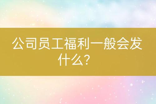 公司員工福利一般會發(fā)什么？