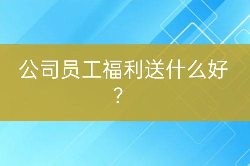 公司員工福利送什么好？