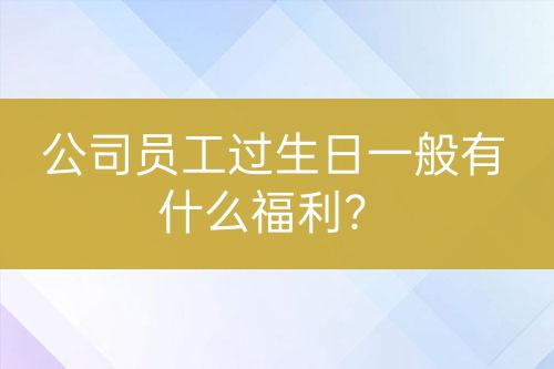 公司員工過生日一般有什么福利？