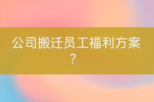 公司搬遷員工福利方案？