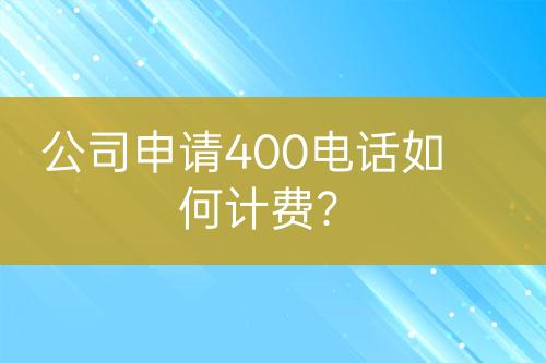 公司申請400電話如何計(jì)費(fèi)？