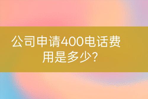 公司申請(qǐng)400電話費(fèi)用是多少？