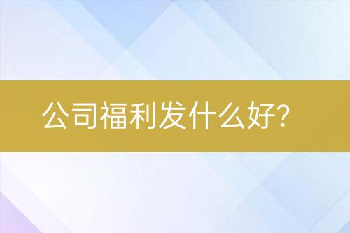 公司福利發(fā)什么好？