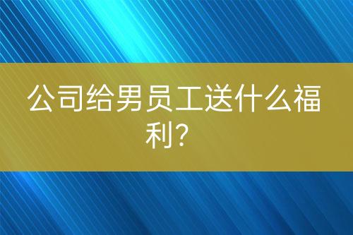 公司給男員工送什么福利？