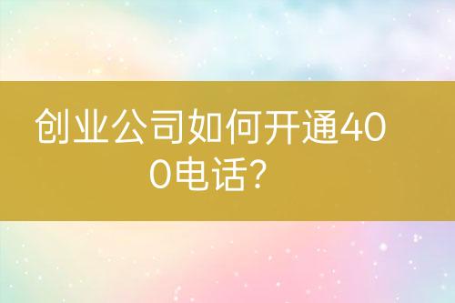 創(chuàng)業(yè)公司如何開通400電話？