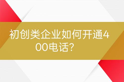 初創(chuàng)類企業(yè)如何開通400電話？