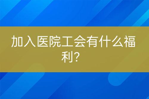 加入醫(yī)院工會有什么福利？