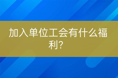 加入單位工會有什么福利？