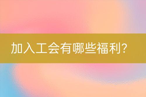 加入工會(huì)有哪些福利？