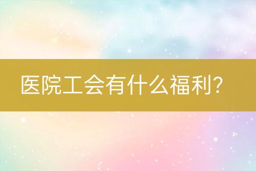 醫(yī)院工會有什么福利？