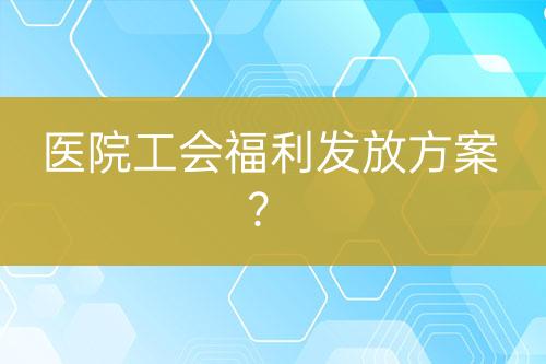 醫(yī)院工會福利發(fā)放方案？