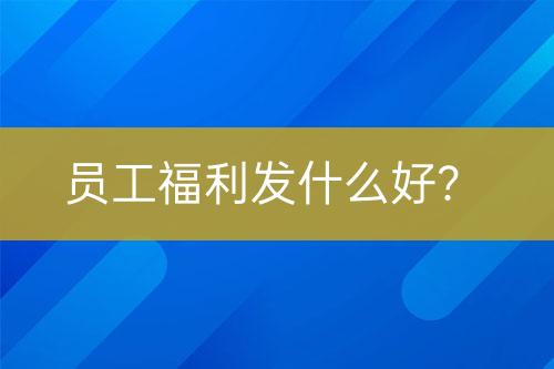 員工福利發(fā)什么好？