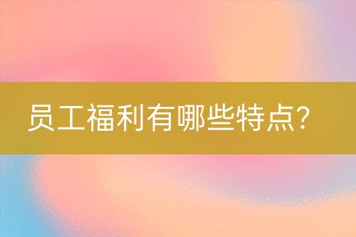 員工福利有哪些特點(diǎn)？