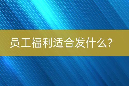 員工福利適合發(fā)什么？