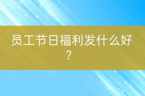 員工節(jié)日福利發(fā)什么好？