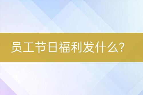 員工節(jié)日福利發(fā)什么？