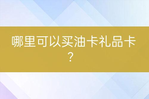 哪里可以買(mǎi)油卡禮品卡？