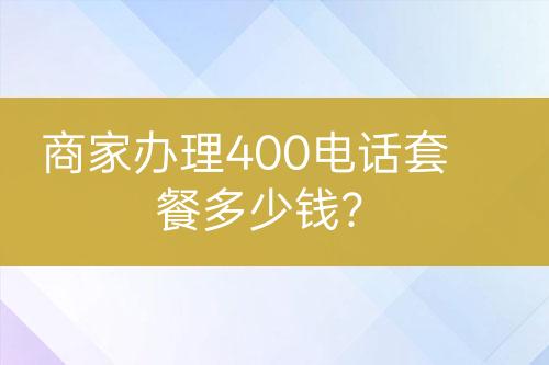 商家辦理400電話套餐多少錢？