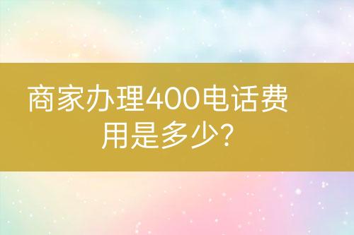 商家辦理400電話費用是多少？