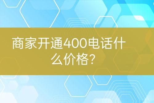 商家開(kāi)通400電話什么價(jià)格？