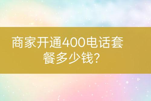 商家開通400電話套餐多少錢？