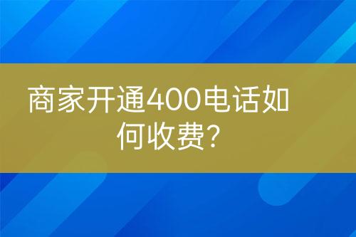 商家開(kāi)通400電話如何收費(fèi)？