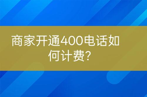 商家開通400電話如何計(jì)費(fèi)？