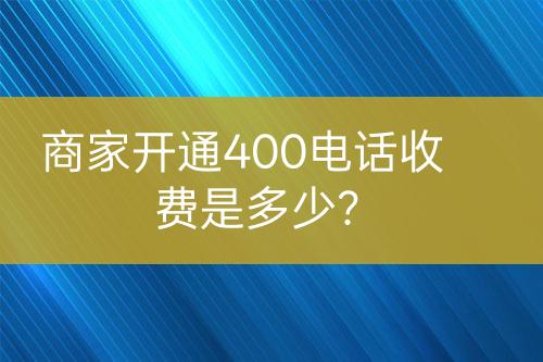 商家開通400電話收費(fèi)是多少？
