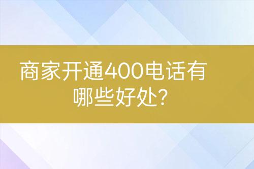 商家開(kāi)通400電話有哪些好處？