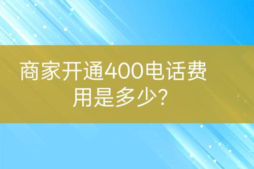 商家開通400電話費(fèi)用是多少？