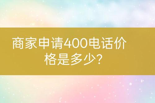 商家申請(qǐng)400電話價(jià)格是多少？