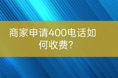 商家申請(qǐng)400電話如何收費(fèi)？