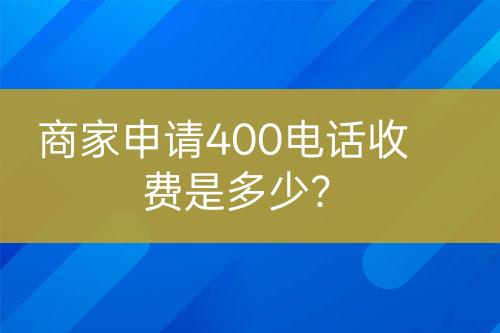 商家申請(qǐng)400電話收費(fèi)是多少？