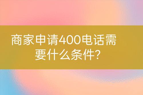 商家申請400電話需要什么條件？