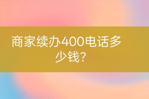 商家續(xù)辦400電話多少錢？