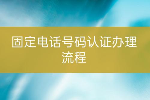 固定電話號(hào)碼認(rèn)證辦理流程