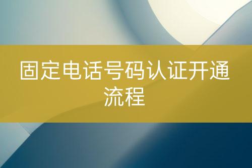 固定電話號(hào)碼認(rèn)證開(kāi)通流程